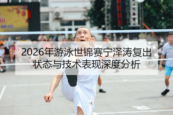 2026年游泳世锦赛宁泽涛复出状态与技术表现深度分析