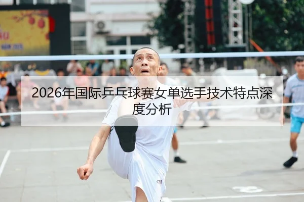 2026年国际乒乓球赛女单选手技术特点深度分析