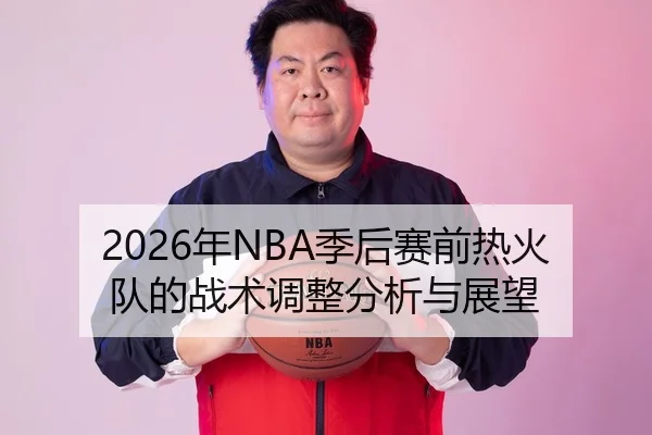 2026年NBA季后赛前热火队的战术调整分析与展望