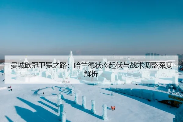 曼城欧冠卫冕之路：哈兰德状态起伏与战术调整深度解析