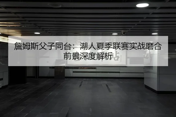 詹姆斯父子同台：湖人夏季联赛实战磨合前景深度解析