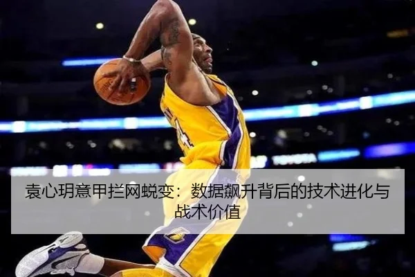 袁心玥意甲拦网蜕变：数据飙升背后的技术进化与战术价值