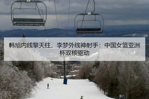 韩旭内线擎天柱，李梦外线神射手：中国女篮亚洲杯双核驱动