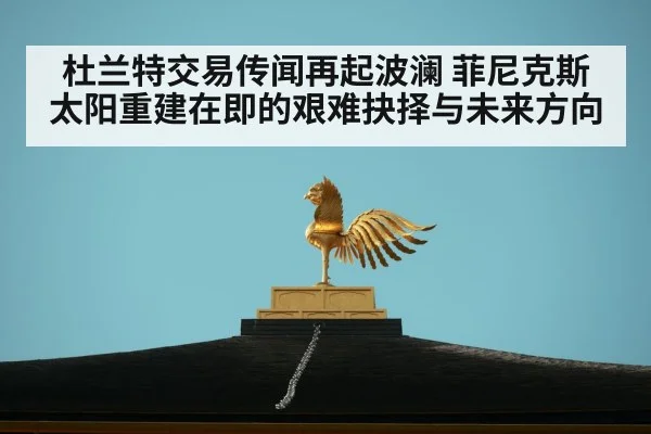杜兰特交易传闻再起波澜 菲尼克斯太阳重建在即的艰难抉择与未来方向