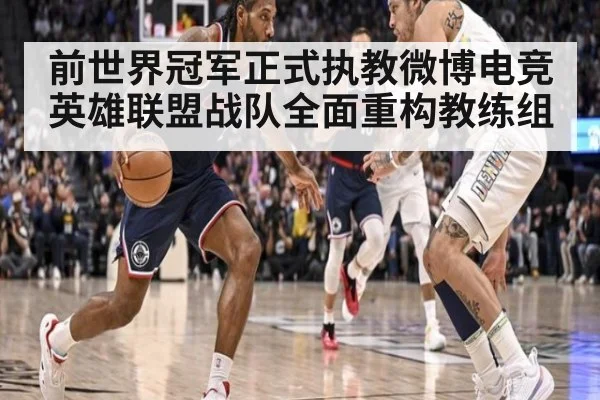 前世界冠军正式执教微博电竞英雄联盟战队全面重构教练组