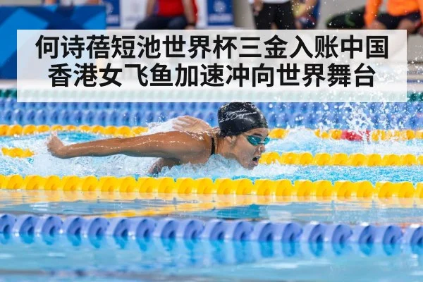 何诗蓓短池世界杯三金入账中国香港女飞鱼加速冲向世界舞台